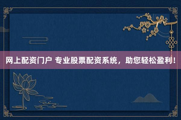 网上配资门户 专业股票配资系统，助您轻松盈利！