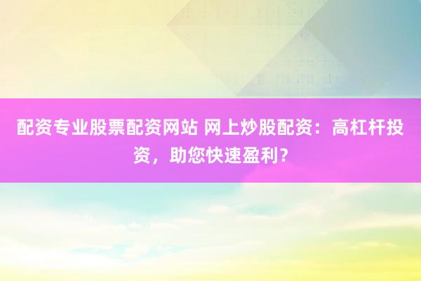 配资专业股票配资网站 网上炒股配资：高杠杆投资，助您快速盈利？