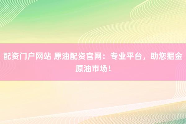 配资门户网站 原油配资官网：专业平台，助您掘金原油市场！