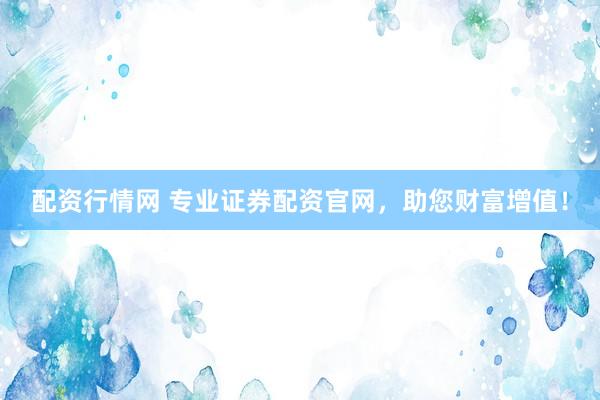 配资行情网 专业证券配资官网，助您财富增值！