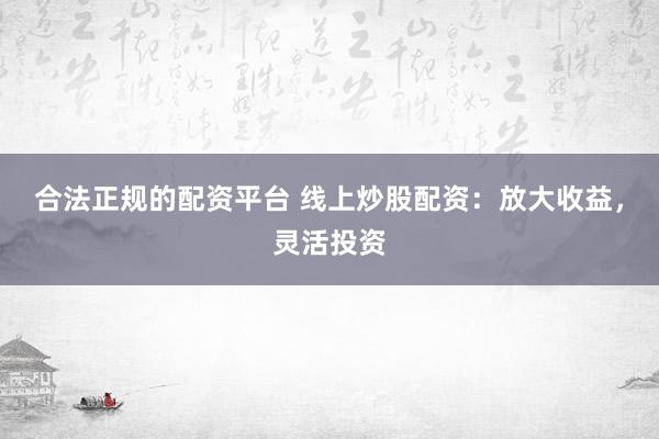 合法正规的配资平台 线上炒股配资：放大收益，灵活投资
