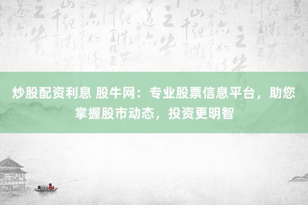 炒股配资利息 股牛网：专业股票信息平台，助您掌握股市动态，投资更明智