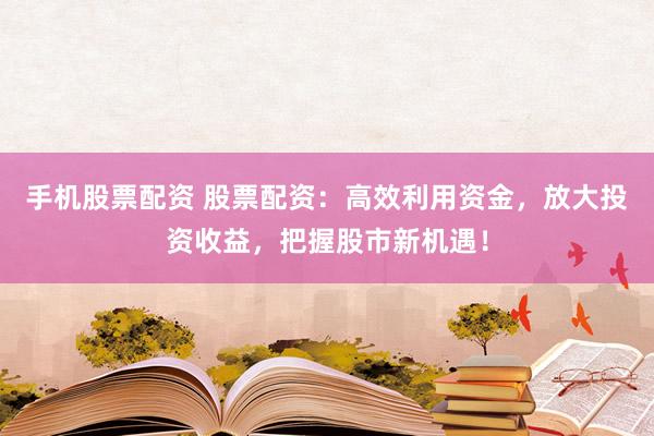 手机股票配资 股票配资：高效利用资金，放大投资收益，把握股市新机遇！