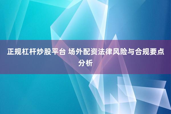 正规杠杆炒股平台 场外配资法律风险与合规要点分析