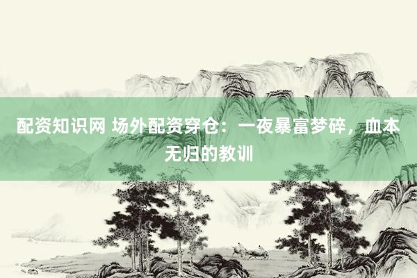 配资知识网 场外配资穿仓：一夜暴富梦碎，血本无归的教训