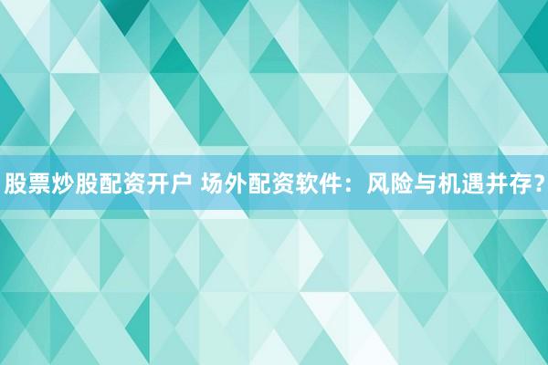 股票炒股配资开户 场外配资软件：风险与机遇并存？