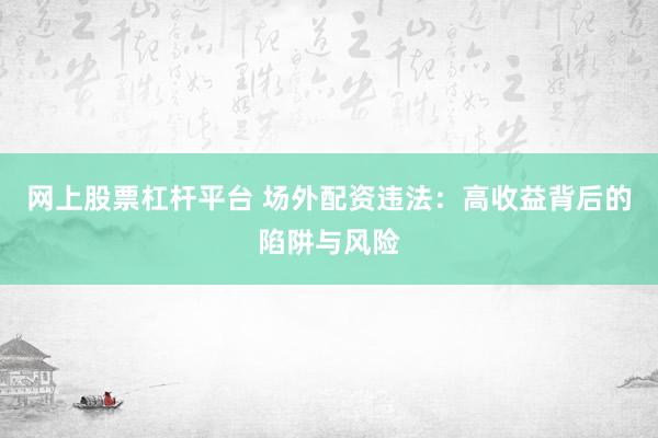 网上股票杠杆平台 场外配资违法：高收益背后的陷阱与风险