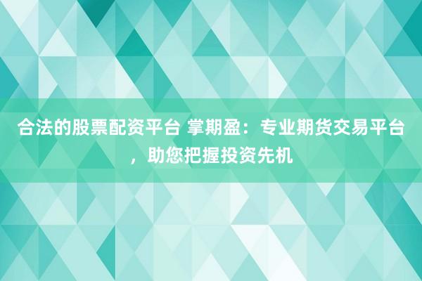 合法的股票配资平台 掌期盈：专业期货交易平台，助您把握投资先机