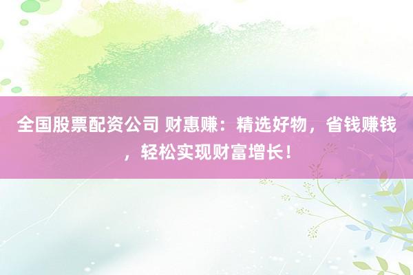 全国股票配资公司 财惠赚：精选好物，省钱赚钱，轻松实现财富增长！