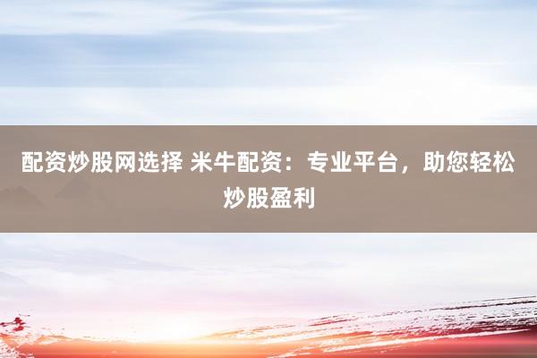 配资炒股网选择 米牛配资：专业平台，助您轻松炒股盈利