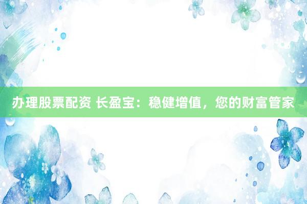 办理股票配资 长盈宝：稳健增值，您的财富管家
