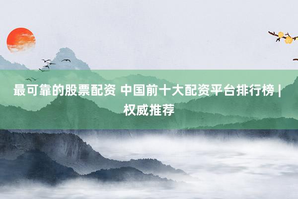 最可靠的股票配资 中国前十大配资平台排行榜 | 权威推荐