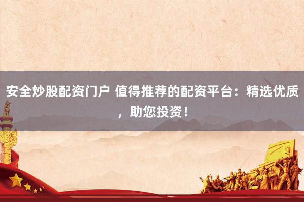 安全炒股配资门户 值得推荐的配资平台：精选优质，助您投资！