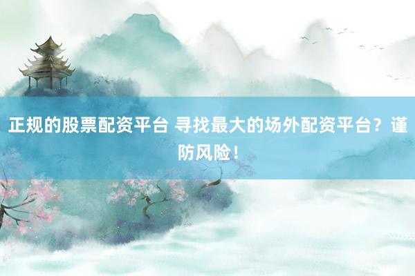 正规的股票配资平台 寻找最大的场外配资平台？谨防风险！