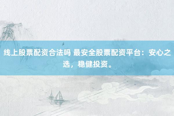 线上股票配资合法吗 最安全股票配资平台：安心之选，稳健投资。