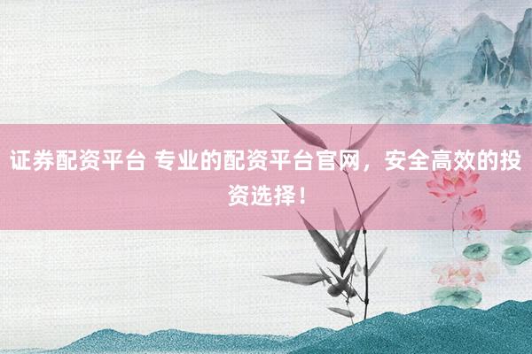证券配资平台 专业的配资平台官网，安全高效的投资选择！