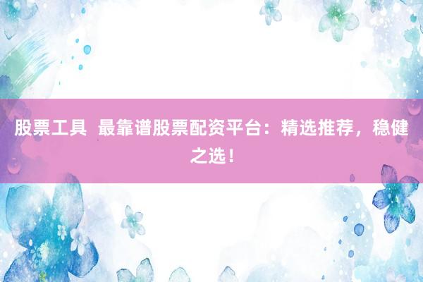 股票工具  最靠谱股票配资平台：精选推荐，稳健之选！
