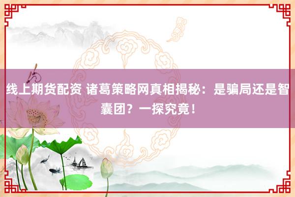 线上期货配资 诸葛策略网真相揭秘：是骗局还是智囊团？一探究竟！