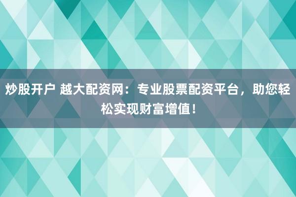 炒股开户 越大配资网：专业股票配资平台，助您轻松实现财富增值！