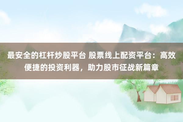 最安全的杠杆炒股平台 股票线上配资平台：高效便捷的投资利器，助力股市征战新篇章