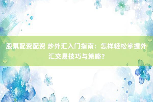 股票配资配资 炒外汇入门指南：怎样轻松掌握外汇交易技巧与策略？