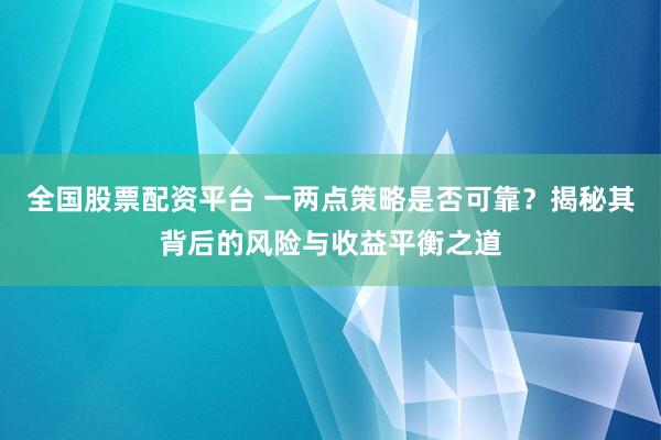 全国股票配资平台 一两点策略是否可靠？揭秘其背后的风险与收益平衡之道
