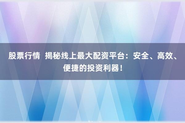 股票行情  揭秘线上最大配资平台：安全、高效、便捷的投资利器！