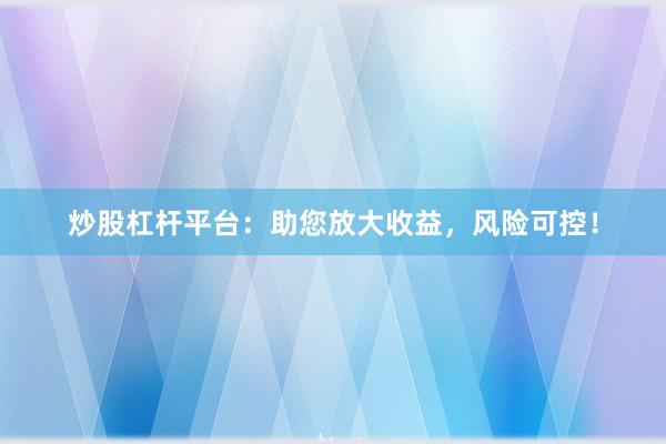 炒股杠杆平台：助您放大收益，风险可控！