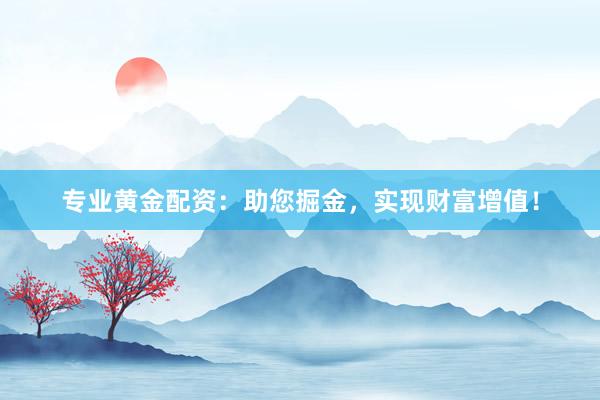 专业黄金配资：助您掘金，实现财富增值！