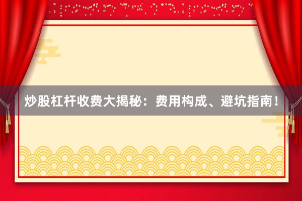 炒股杠杆收费大揭秘：费用构成、避坑指南！