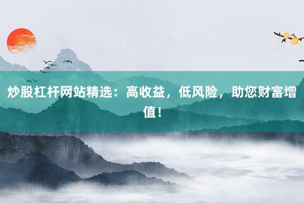 炒股杠杆网站精选：高收益，低风险，助您财富增值！