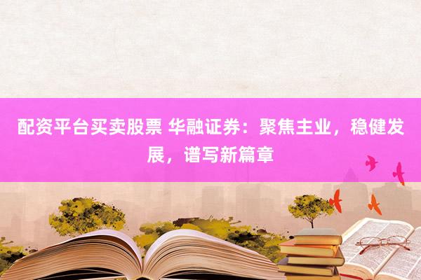 配资平台买卖股票 华融证券：聚焦主业，稳健发展，谱写新篇章