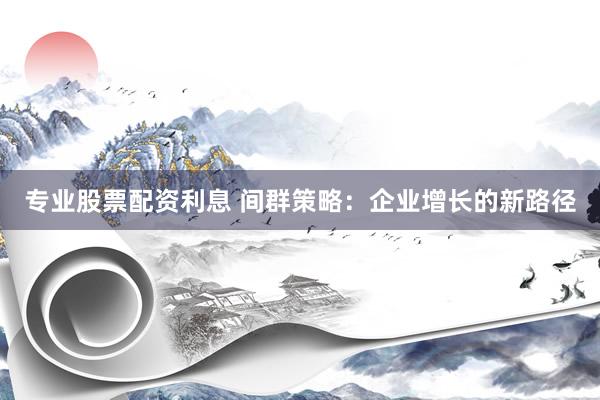 专业股票配资利息 间群策略：企业增长的新路径