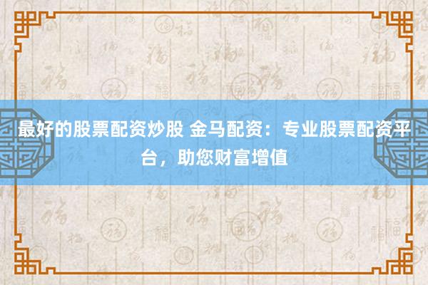 最好的股票配资炒股 金马配资：专业股票配资平台，助您财富增值