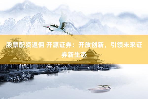 股票配资返佣 开源证券：开放创新，引领未来证券新生态