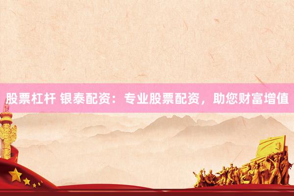 股票杠杆 银泰配资：专业股票配资，助您财富增值