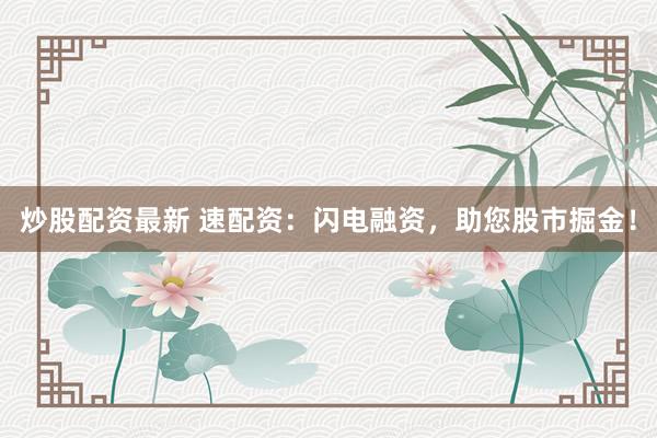 炒股配资最新 速配资：闪电融资，助您股市掘金！