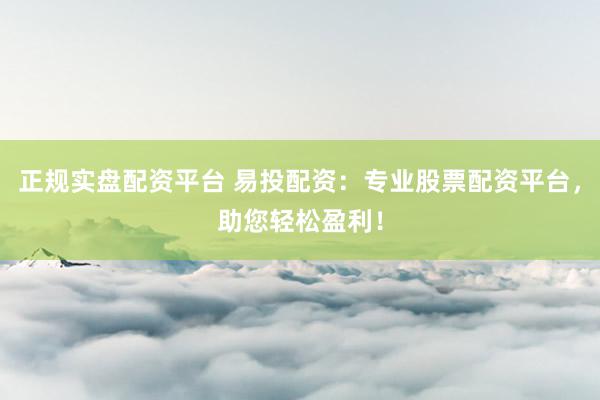 正规实盘配资平台 易投配资：专业股票配资平台，助您轻松盈利！