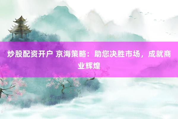 炒股配资开户 京海策略：助您决胜市场，成就商业辉煌
