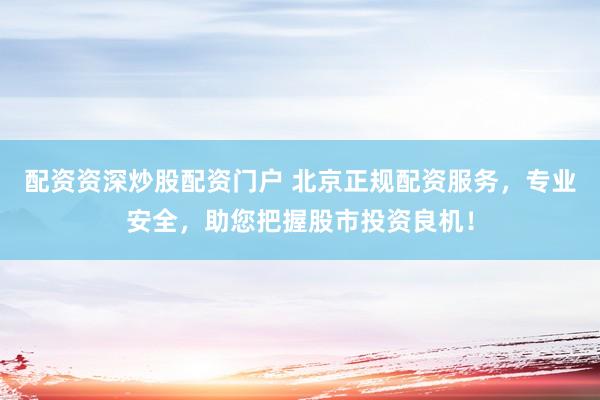 配资资深炒股配资门户 北京正规配资服务，专业安全，助您把握股市投资良机！