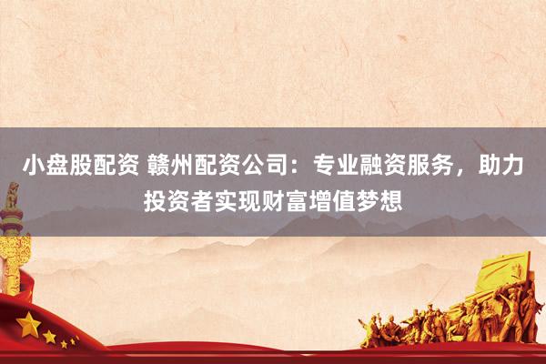 小盘股配资 赣州配资公司：专业融资服务，助力投资者实现财富增值梦想