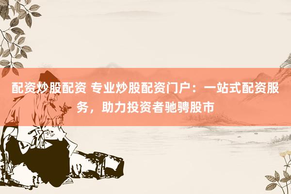 配资炒股配资 专业炒股配资门户：一站式配资服务，助力投资者驰骋股市