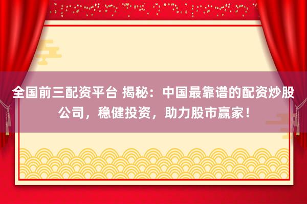全国前三配资平台 揭秘：中国最靠谱的配资炒股公司，稳健投资，助力股市赢家！