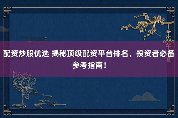 配资炒股优选 揭秘顶级配资平台排名，投资者必备参考指南！