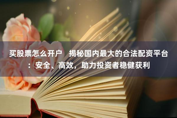 买股票怎么开户   揭秘国内最大的合法配资平台：安全、高效，助力投资者稳健获利