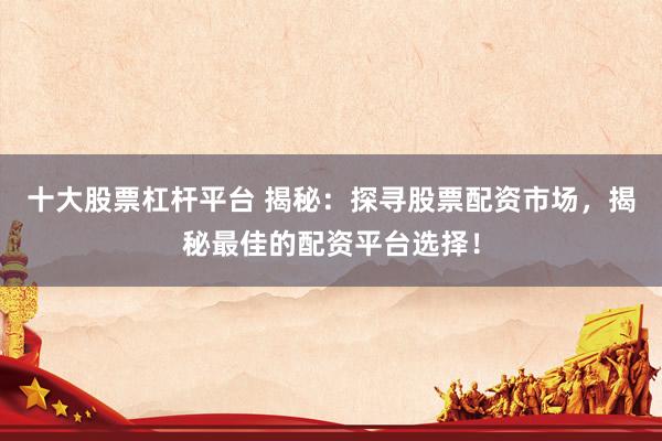 十大股票杠杆平台 揭秘：探寻股票配资市场，揭秘最佳的配资平台选择！