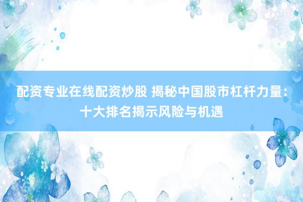 配资专业在线配资炒股 揭秘中国股市杠杆力量：十大排名揭示风险与机遇