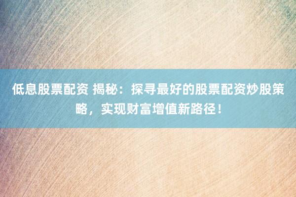 低息股票配资 揭秘：探寻最好的股票配资炒股策略，实现财富增值新路径！
