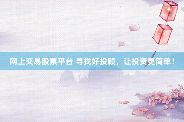 网上交易股票平台 寻找好投顾，让投资更简单！