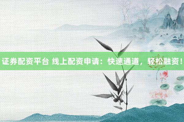 证券配资平台 线上配资申请：快速通道，轻松融资！